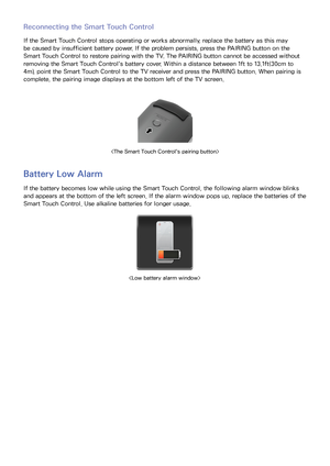 Page 4134
Reconnecting the Smart Touch Control
If the Smart Touch Control stops operating or works abnormally, replace the battery as this may 
be caused by insufficient battery power. If the problem persists, press the PAIRING button on the 
Smart Touch Control to restore pairing with the TV. The PAIRING  button cannot be accessed without 
removing the Smart Touch Control's battery cover. Within a distance between 1ft to 13.1ft(30cm to 
4m), point the Smart Touch Control to the TV receiver and press the...